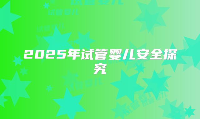 2025年试管婴儿安全探究
