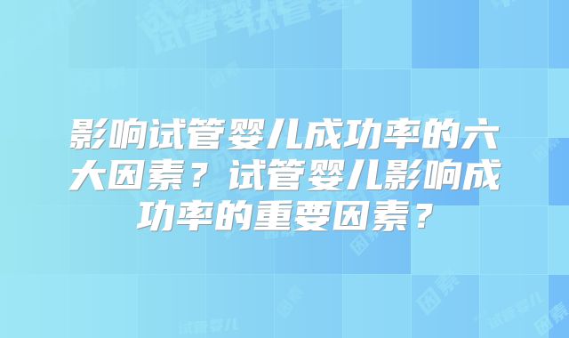 影响试管婴儿成功率的六大因素？试管婴儿影响成功率的重要因素？
