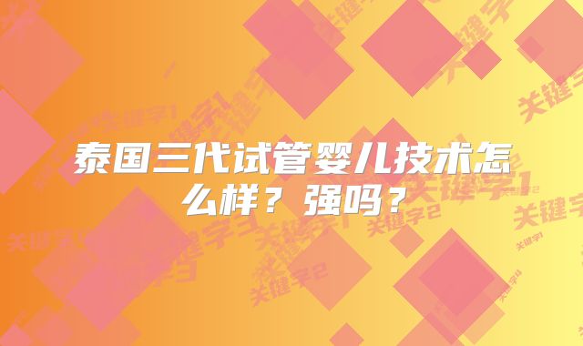 泰国三代试管婴儿技术怎么样？强吗？