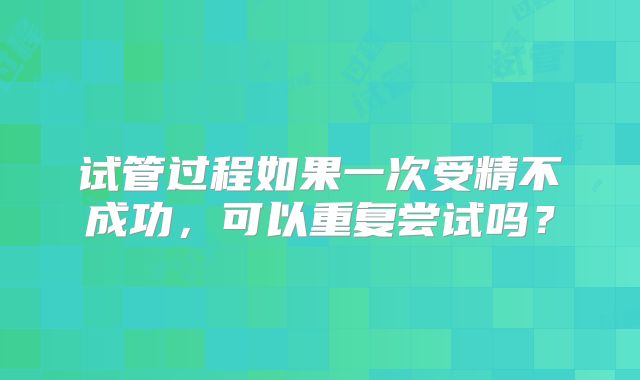试管过程如果一次受精不成功，可以重复尝试吗？