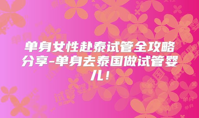 单身女性赴泰试管全攻略分享-单身去泰国做试管婴儿！