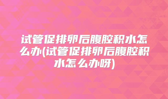 试管促排卵后腹腔积水怎么办(试管促排卵后腹腔积水怎么办呀)