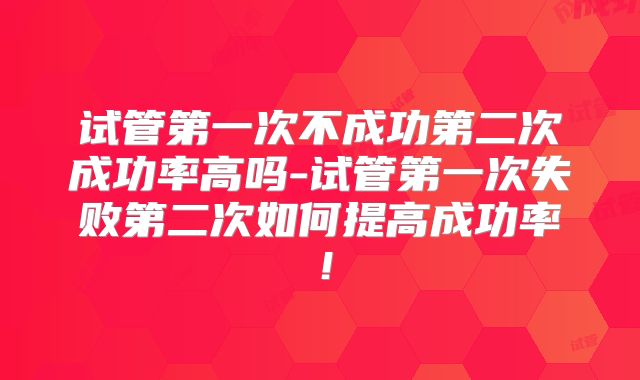 试管第一次不成功第二次成功率高吗-试管第一次失败第二次如何提高成功率！