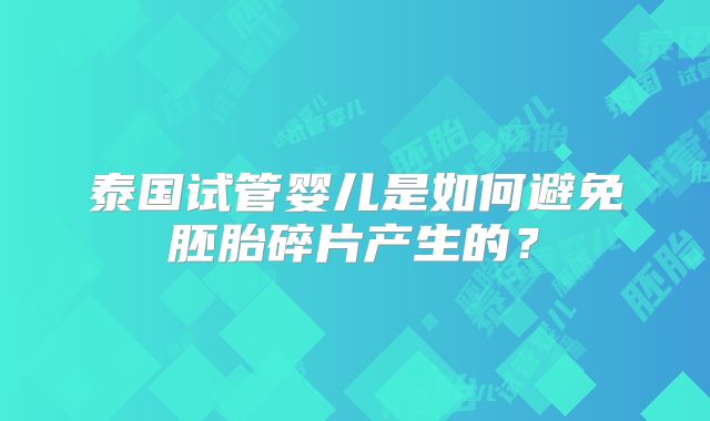 泰国试管婴儿是如何避免胚胎碎片产生的？