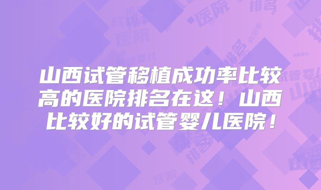 山西试管移植成功率比较高的医院排名在这！山西比较好的试管婴儿医院！