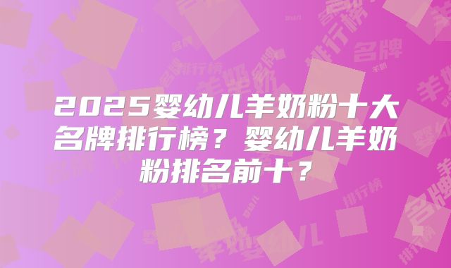 2025婴幼儿羊奶粉十大名牌排行榜?婴幼儿羊奶粉排名前十?