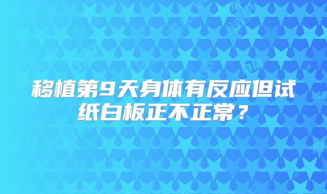 移植第9天身体有反应但试纸白板正不正常?