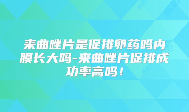 来曲唑片是促排卵药吗内膜长大吗-来曲唑片促排成功率高吗!