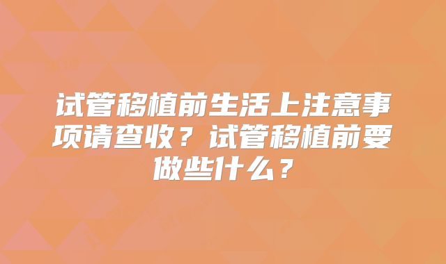 试管移植前生活上注意事项请查收？试管移植前要做些什么？