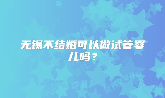 无锡不结婚可以做试管婴儿吗？