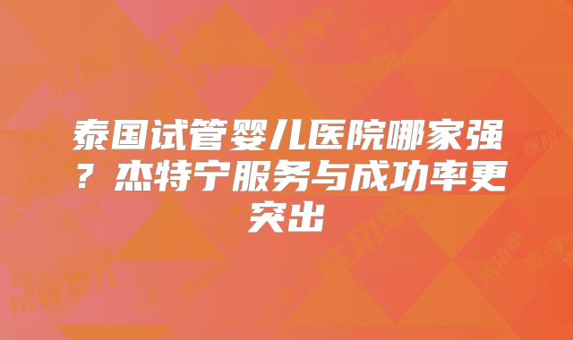 泰国试管婴儿医院哪家强？杰特宁服务与成功率更突出