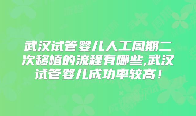 武汉试管婴儿人工周期二次移植的流程有哪些,武汉试管婴儿成功率较高！