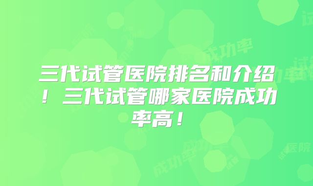 三代试管医院排名和介绍！三代试管哪家医院成功率高！