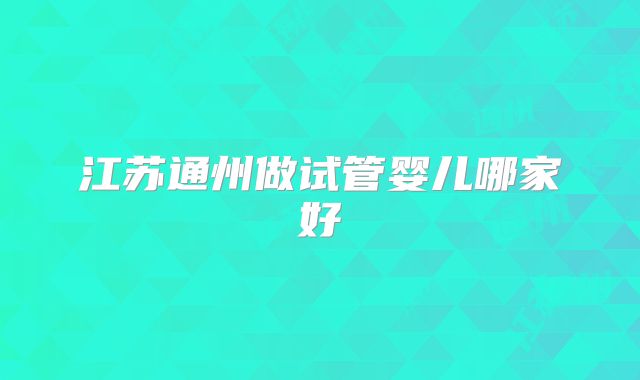 江苏通州做试管婴儿哪家好