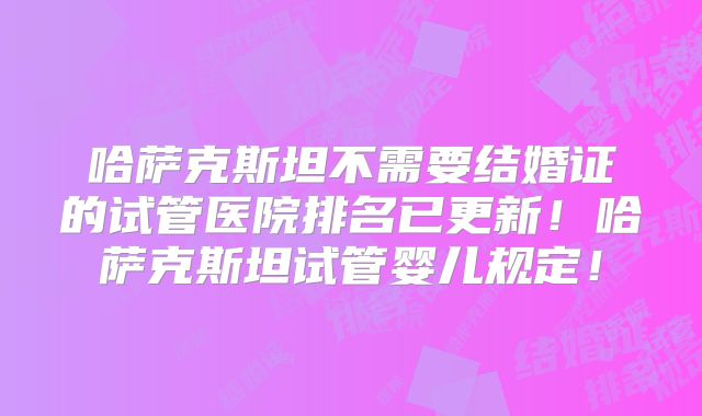 哈萨克斯坦不需要结婚证的试管医院排名已更新！哈萨克斯坦试管婴儿规定！