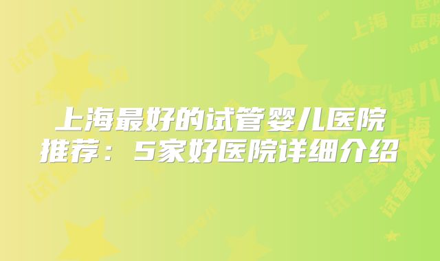 上海最好的试管婴儿医院推荐：5家好医院详细介绍