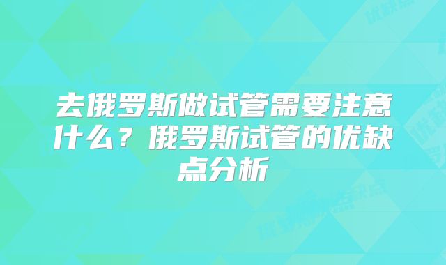 去俄罗斯做试管需要注意什么？俄罗斯试管的优缺点分析