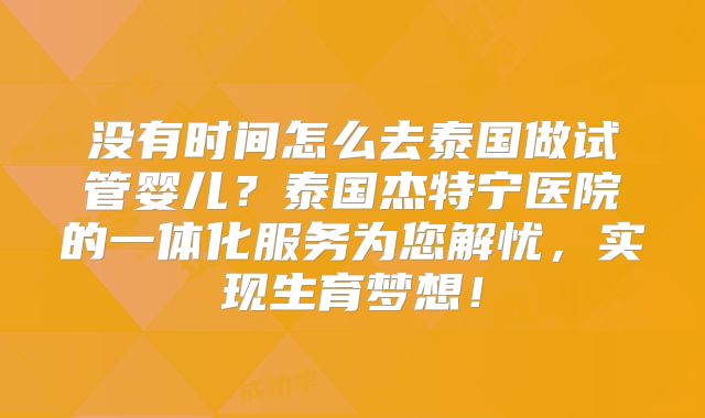 没有时间怎么去泰国做试管婴儿？泰国杰特宁医院的一体化服务为您解忧，实现生育梦想！