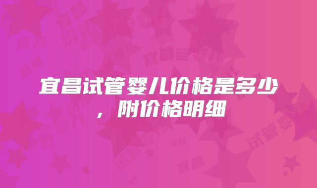 宜昌试管婴儿价格是多少,附价格明细