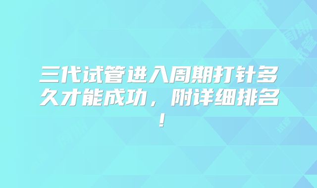 三代试管进入周期打针多久才能成功,附详细排名!