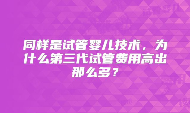 同样是试管婴儿技术，为什么第三代试管费用高出那么多？