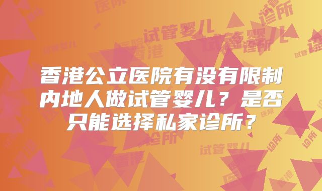 香港公立医院有没有限制内地人做试管婴儿？是否只能选择私家诊所？
