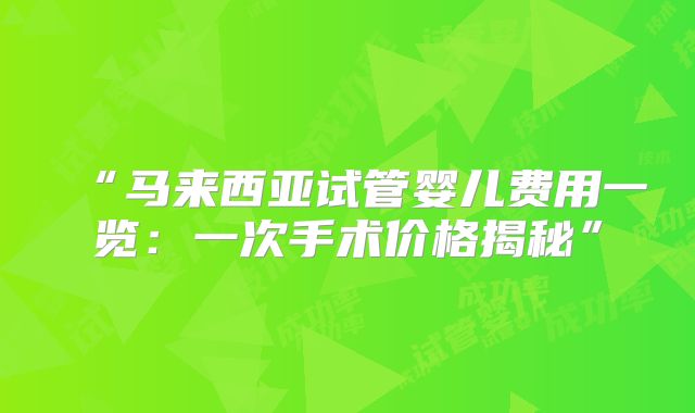 “马来西亚试管婴儿费用一览：一次手术价格揭秘”