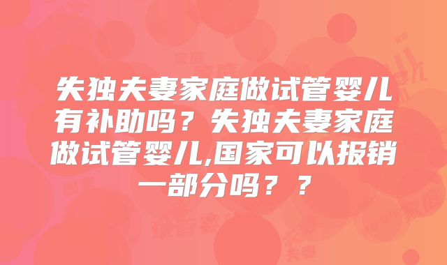 失独夫妻家庭做试管婴儿有补助吗？失独夫妻家庭做试管婴儿,国家可以报销一部分吗？？