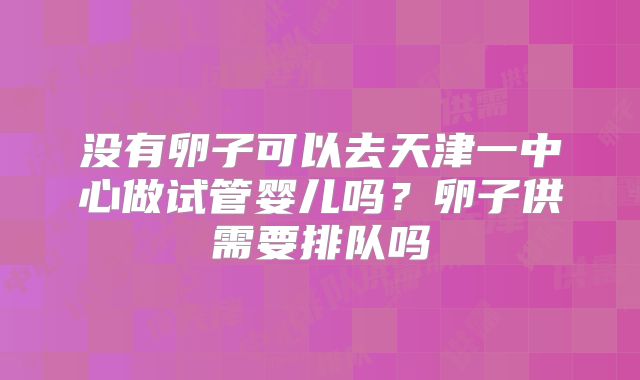 没有卵子可以去天津一中心做试管婴儿吗？卵子供需要排队吗