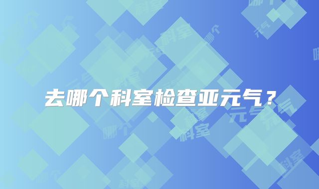 去哪个科室检查亚元气？