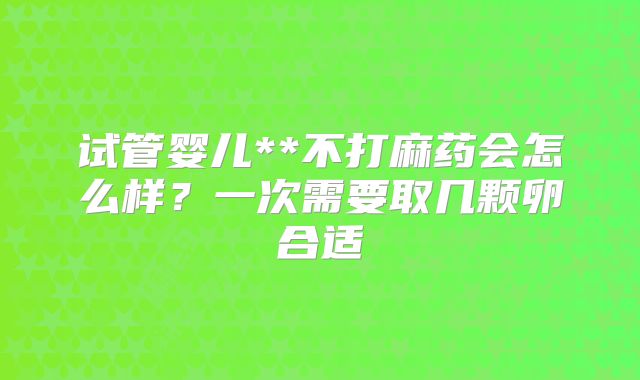 试管婴儿**不打麻药会怎么样?一次需要取几颗卵合适