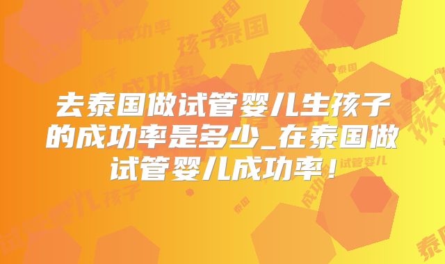 去泰国做试管婴儿生孩子的成功率是多少_在泰国做试管婴儿成功率!