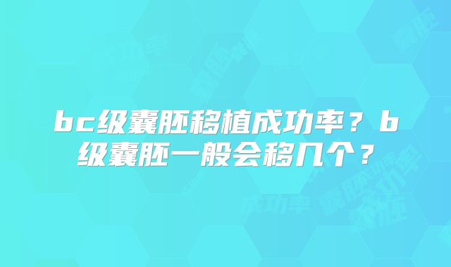 bc级囊胚移植成功率?b级囊胚一般会移几个?