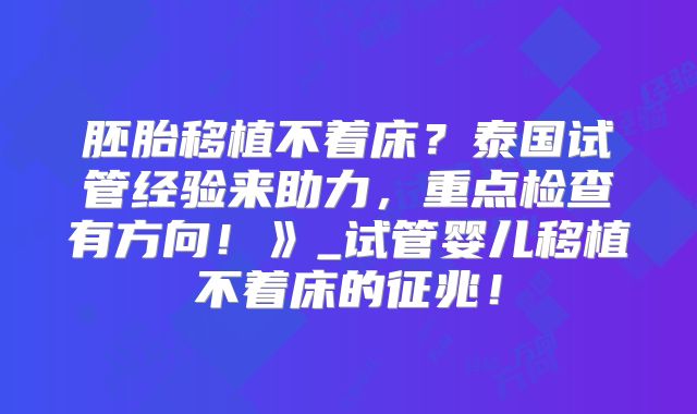 胚胎移植不着床？泰国试管经验来助力，重点检查有方向！》_试管婴儿移植不着床的征兆！
