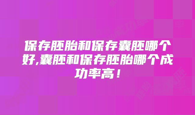保存胚胎和保存囊胚哪个好,囊胚和保存胚胎哪个成功率高！