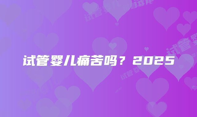 试管婴儿痛苦吗？2025