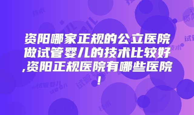 资阳哪家正规的公立医院做试管婴儿的技术比较好,资阳正规医院有哪些医院!