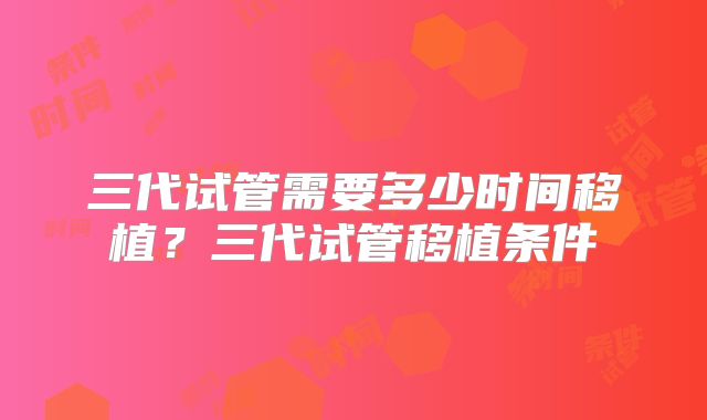 三代试管需要多少时间移植？三代试管移植条件