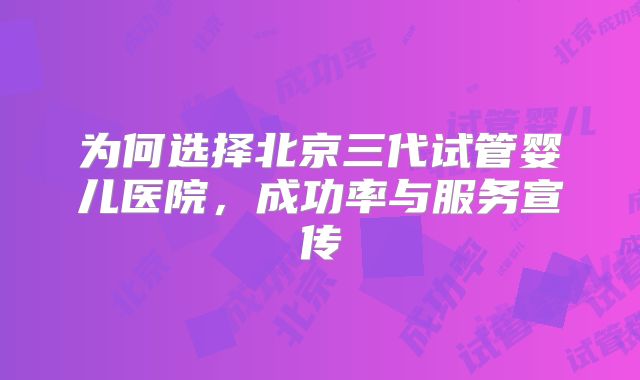 为何选择北京三代试管婴儿医院，成功率与服务宣传