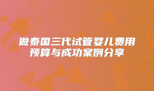做泰国三代试管婴儿费用预算与成功案例分享