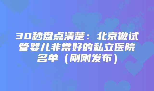 30秒盘点清楚:北京做试管婴儿非常好的私立医院名单(刚刚发布)