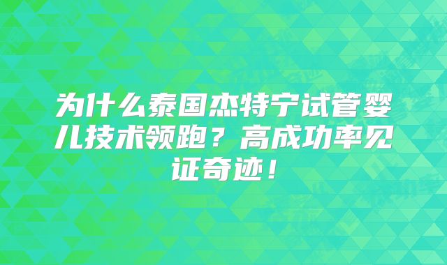 为什么泰国杰特宁试管婴儿技术领跑？高成功率见证奇迹！
