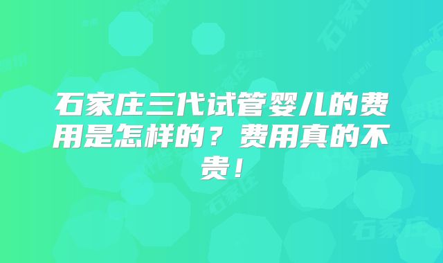 石家庄三代试管婴儿的费用是怎样的?费用真的不贵!