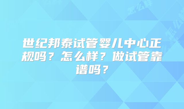 世纪邦泰试管婴儿中心正规吗？怎么样？做试管靠谱吗？
