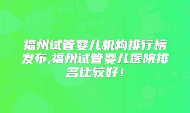福州试管婴儿机构排行榜发布,福州试管婴儿医院排名比较好！