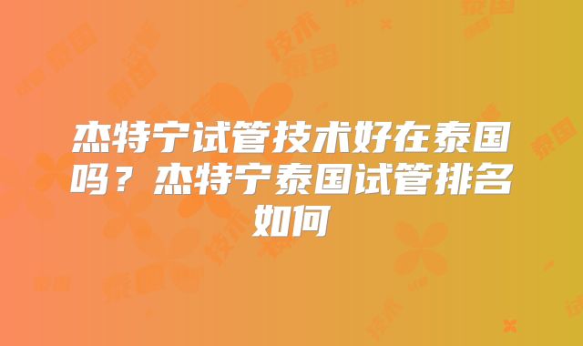 杰特宁试管技术好在泰国吗？杰特宁泰国试管排名如何