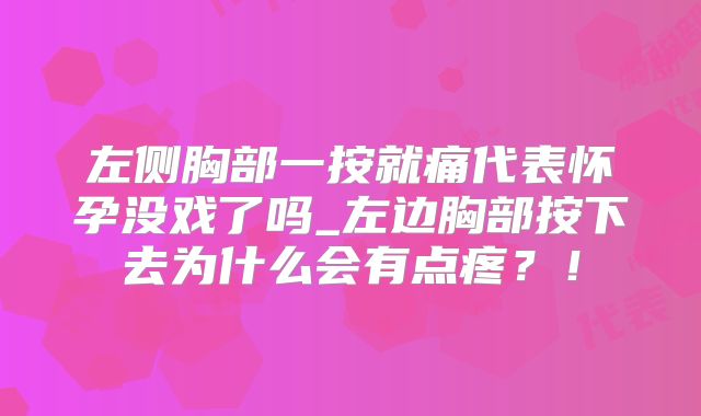 左侧胸部一按就痛代表怀孕没戏了吗_左边胸部按下去为什么会有点疼？！