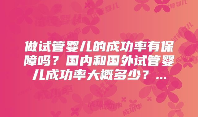 做试管婴儿的成功率有保障吗?国内和国外试管婴儿成功率大概多少?...