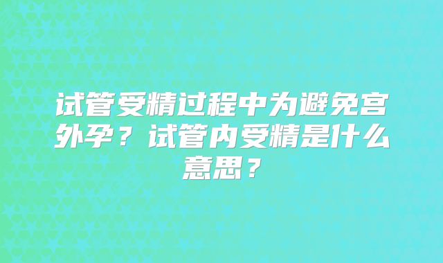 试管受精过程中为避免宫外孕？试管内受精是什么意思？