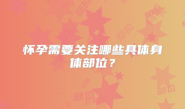 怀孕需要关注哪些具体身体部位?